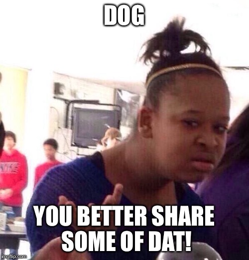 Black Girl Wat Meme | DOG YOU BETTER SHARE SOME OF DAT! | image tagged in memes,black girl wat | made w/ Imgflip meme maker