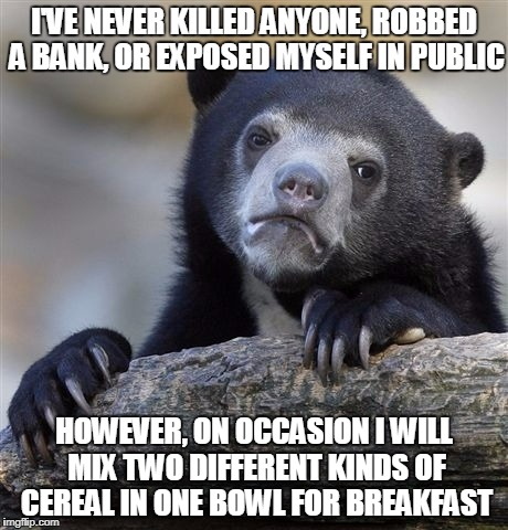 miscegenation in the morning | I'VE NEVER KILLED ANYONE, ROBBED A BANK, OR EXPOSED MYSELF IN PUBLIC; HOWEVER, ON OCCASION I WILL MIX TWO DIFFERENT KINDS OF CEREAL IN ONE BOWL FOR BREAKFAST | image tagged in memes,confession bear,breakfast,cereal | made w/ Imgflip meme maker