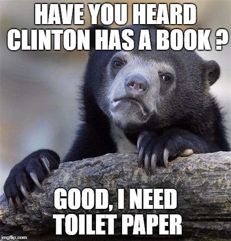Confession Bear | HAVE YOU HEARD CLINTON HAS A BOOK ? GOOD, I NEED TOILET PAPER | image tagged in memes,confession bear | made w/ Imgflip meme maker