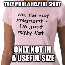 This may not be targeting the right market. | THEY MAKE A HELPFUL SHIRT; ONLY NOT IN A USEFUL SIZE | image tagged in pregnant,fat,t-shirt | made w/ Imgflip meme maker