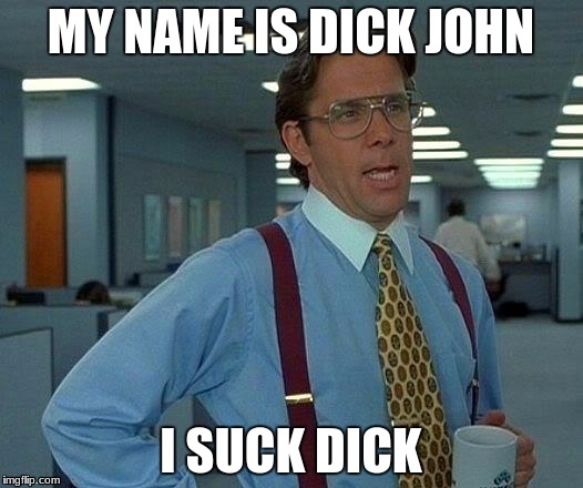 That Would Be Great | MY NAME IS DICK JOHN; I SUCK DICK | image tagged in memes,that would be great | made w/ Imgflip meme maker