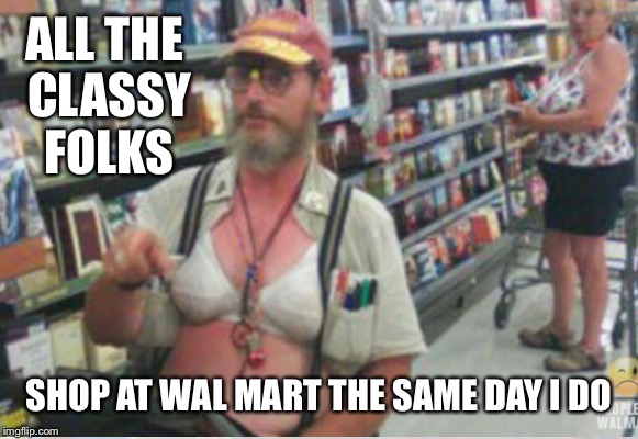 ALL THE CLASSY FOLKS SHOP AT WAL MART THE SAME DAY I DO | made w/ Imgflip meme maker