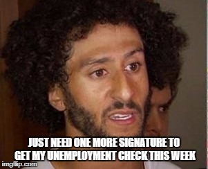 unemployment | JUST NEED ONE MORE SIGNATURE TO GET MY UNEMPLOYMENT CHECK THIS WEEK | image tagged in colin kaepernick | made w/ Imgflip meme maker