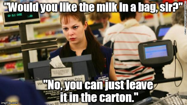 I don't think that's what she intended. | "Would you like the milk in a bag, sir?"; "No, you can just leave it in the carton." | image tagged in mad cashier,memes | made w/ Imgflip meme maker