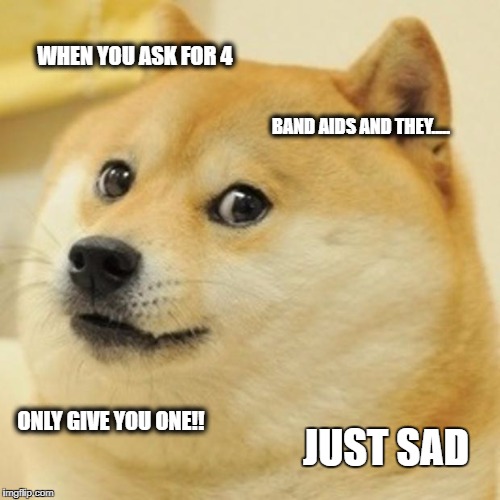 Doge Meme | WHEN YOU ASK FOR 4; BAND AIDS AND THEY..... ONLY GIVE YOU ONE!! JUST SAD | image tagged in memes,doge | made w/ Imgflip meme maker