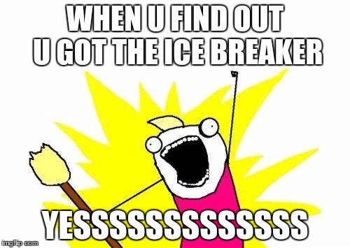 X All The Y | WHEN U FIND OUT U GOT THE ICE BREAKER; YESSSSSSSSSSSSS | image tagged in memes,x all the y | made w/ Imgflip meme maker