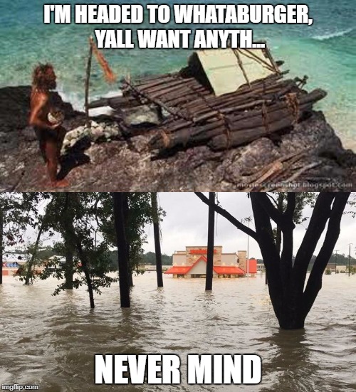 I'M HEADED TO WHATABURGER, YALL WANT ANYTH... NEVER MIND | image tagged in tom hanks,castaway,whataburger,hurricane harvey | made w/ Imgflip meme maker