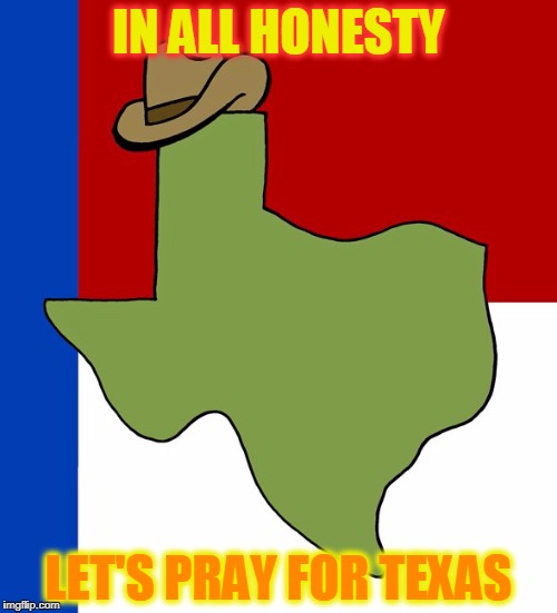 If you have a boat, get down there and use it! | IN ALL HONESTY; LET'S PRAY FOR TEXAS | image tagged in texas | made w/ Imgflip meme maker
