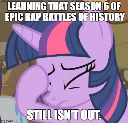 ERBoH Season 6. | LEARNING THAT SEASON 6 OF EPIC RAP BATTLES OF HISTORY; STILL ISN'T OUT. | image tagged in mlp twilight sparkle facehoof | made w/ Imgflip meme maker