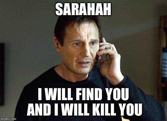 I Will Find You And I Will Kill You | SARAHAH; I WILL FIND YOU AND I WILL KILL YOU | image tagged in i will find you and i will kill you | made w/ Imgflip meme maker
