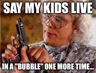 Madea with Gun | SAY MY KIDS LIVE; IN A "BUBBLE" ONE MORE TIME... | image tagged in madea with gun | made w/ Imgflip meme maker