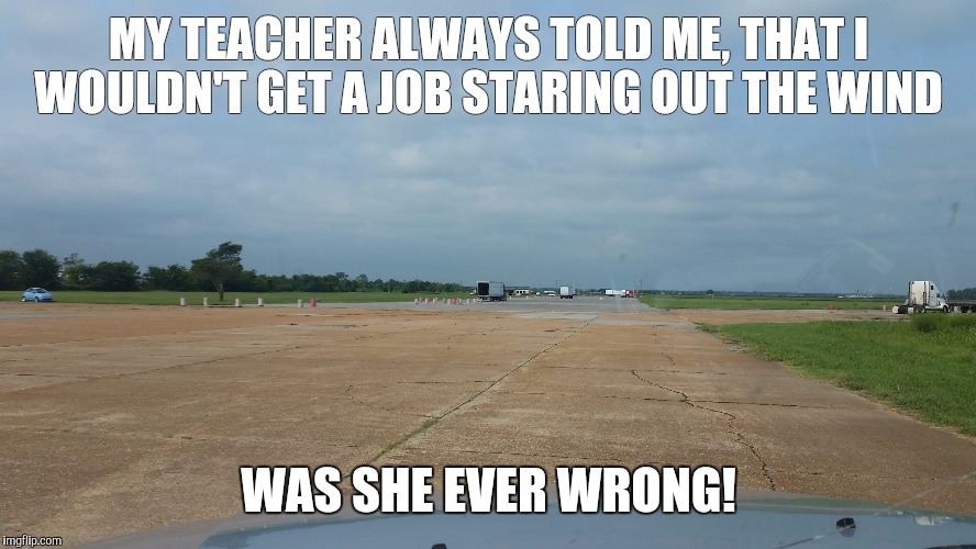 Look at that view | MY TEACHER ALWAYS TOLD ME, THAT I WOULDN'T GET A JOB STARING OUT THE WIND; WAS SHE EVER WRONG! | image tagged in truck driving | made w/ Imgflip meme maker