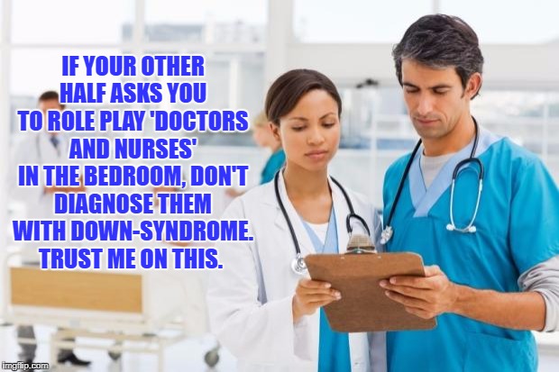 ER Doctors | IF YOUR OTHER HALF ASKS YOU TO ROLE PLAY 'DOCTORS AND NURSES' IN THE BEDROOM, DON'T DIAGNOSE THEM WITH DOWN-SYNDROME. TRUST ME ON THIS. | image tagged in er doctors,roll playing,funny,memes,bedroom,funny memes | made w/ Imgflip meme maker