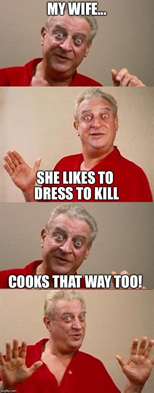Rodney | MY WIFE... SHE LIKES TO DRESS TO KILL; COOKS THAT WAY TOO! | image tagged in rodney | made w/ Imgflip meme maker