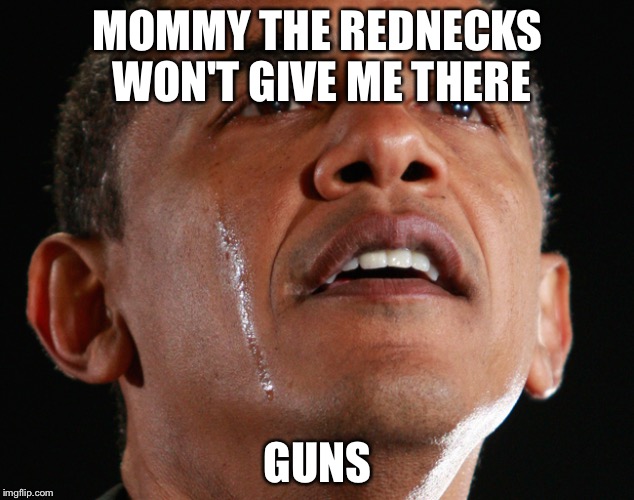 Obama Crying | MOMMY THE REDNECKS WON'T GIVE ME THERE; GUNS | image tagged in obama crying | made w/ Imgflip meme maker