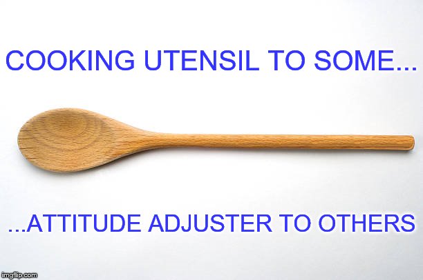 Wooden spoon attitude adjuster | COOKING UTENSIL TO SOME... ...ATTITUDE ADJUSTER TO OTHERS | image tagged in wooden spoon,memes,attitude adjuster,spanking | made w/ Imgflip meme maker