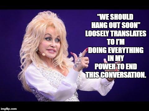 Dolly Parton see friends at party | “WE SHOULD HANG OUT SOON” LOOSELY TRANSLATES TO I’M DOING EVERYTHING IN MY POWER TO END THIS CONVERSATION. | image tagged in dolly parton see friends at party,friends,funny,memes,funny memes,humor | made w/ Imgflip meme maker