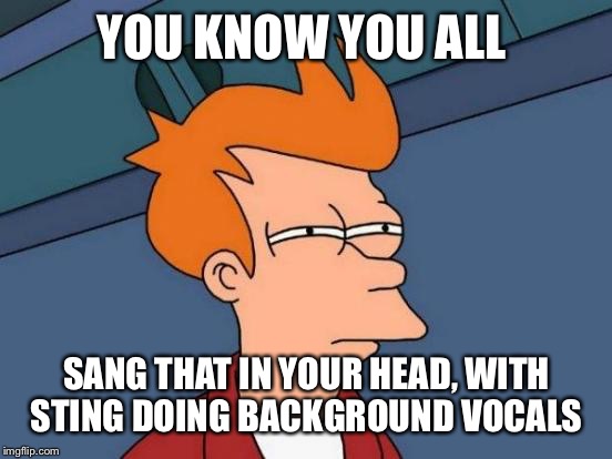 Futurama Fry Meme | YOU KNOW YOU ALL SANG THAT IN YOUR HEAD, WITH STING DOING BACKGROUND VOCALS | image tagged in memes,futurama fry | made w/ Imgflip meme maker