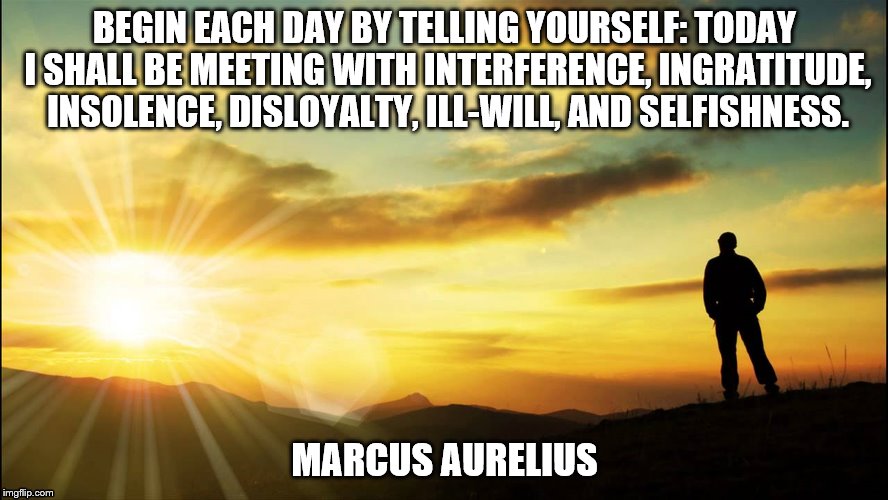 inspirational |  BEGIN EACH DAY BY TELLING YOURSELF: TODAY I SHALL BE MEETING WITH INTERFERENCE, INGRATITUDE, INSOLENCE, DISLOYALTY, ILL-WILL, AND SELFISHNESS. MARCUS AURELIUS | image tagged in inspirational | made w/ Imgflip meme maker