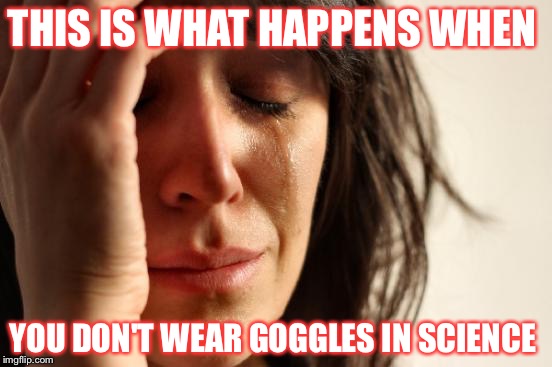 First World Problems Meme | THIS IS WHAT HAPPENS WHEN; YOU DON'T WEAR GOGGLES IN SCIENCE | image tagged in memes,first world problems | made w/ Imgflip meme maker