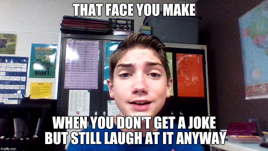 meme | THAT FACE YOU MAKE; WHEN YOU DON'T GET A JOKE BUT STILL LAUGH AT IT ANYWAY | image tagged in funny | made w/ Imgflip meme maker