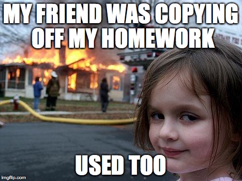 Disaster Girl | MY FRIEND WAS COPYING OFF MY HOMEWORK; USED TOO | image tagged in memes,disaster girl | made w/ Imgflip meme maker