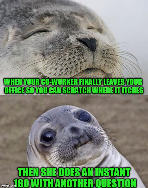 Short Satisfaction VS Truth | WHEN YOUR CO-WORKER FINALLY LEAVES YOUR OFFICE SO YOU CAN SCRATCH WHERE IT ITCHES; THEN SHE DOES AN INSTANT 180 WITH ANOTHER QUESTION | image tagged in memes,short satisfaction vs truth | made w/ Imgflip meme maker