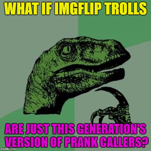 Prank Calls Were At Least Funny | WHAT IF IMGFLIP TROLLS; ARE JUST THIS GENERATION'S VERSION OF PRANK CALLERS? | image tagged in memes,philosoraptor,troll,imgflip users,funny | made w/ Imgflip meme maker