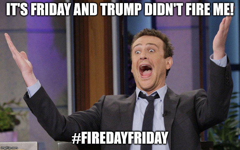 IT'S FRIDAY AND TRUMP DIDN'T FIRE ME! #FIREDAYFRIDAY | image tagged in i didn't get fired | made w/ Imgflip meme maker