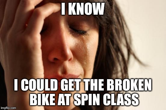 First World Problems Meme | I KNOW I COULD GET THE BROKEN BIKE AT SPIN CLASS | image tagged in memes,first world problems | made w/ Imgflip meme maker