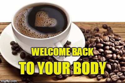 Good Morning Coffee | WELCOME BACK; TO YOUR BODY | image tagged in morning coffee,coffee,astrotravel,meditation,coffee addict,welcome | made w/ Imgflip meme maker