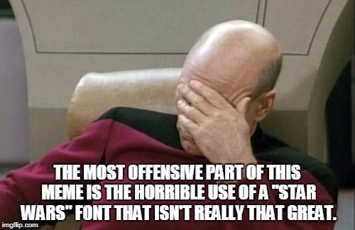 Captain Picard Facepalm Meme | THE MOST OFFENSIVE PART OF THIS MEME IS THE HORRIBLE USE OF A "STAR WARS" FONT THAT ISN'T REALLY THAT GREAT. | image tagged in memes,captain picard facepalm | made w/ Imgflip meme maker