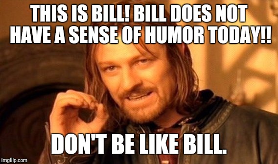 One Does Not Simply Meme | THIS IS BILL!
BILL DOES NOT HAVE A SENSE OF HUMOR TODAY!! DON'T BE LIKE BILL. | image tagged in memes,one does not simply | made w/ Imgflip meme maker