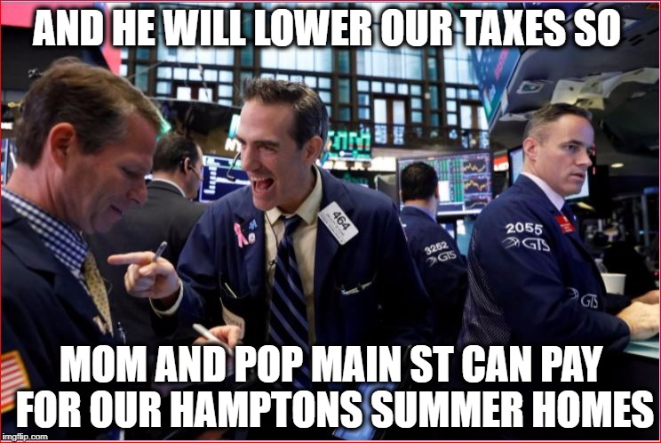 Wall Street | AND HE WILL LOWER OUR TAXES SO; MOM AND POP MAIN ST CAN PAY FOR OUR HAMPTONS SUMMER HOMES | image tagged in wall street | made w/ Imgflip meme maker