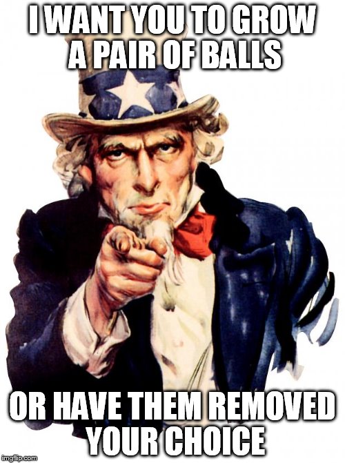 Uncle Sam Meme | I WANT YOU TO GROW A PAIR OF BALLS; OR HAVE THEM REMOVED YOUR CHOICE | image tagged in memes,uncle sam | made w/ Imgflip meme maker