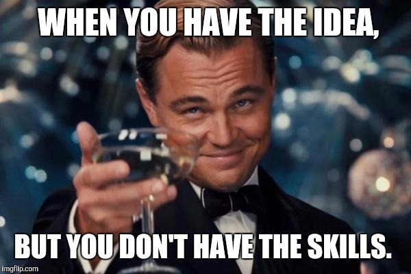 Leonardo Dicaprio Cheers Meme | WHEN YOU HAVE THE IDEA, BUT YOU DON'T HAVE THE SKILLS. | image tagged in memes,leonardo dicaprio cheers | made w/ Imgflip meme maker