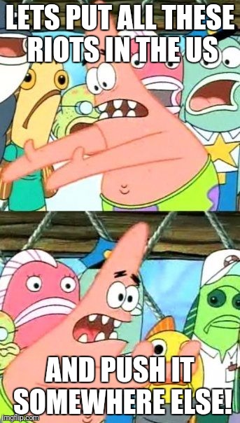 Like Canada or something. | LETS PUT ALL THESE RIOTS IN THE US; AND PUSH IT SOMEWHERE ELSE! | image tagged in memes,put it somewhere else patrick | made w/ Imgflip meme maker