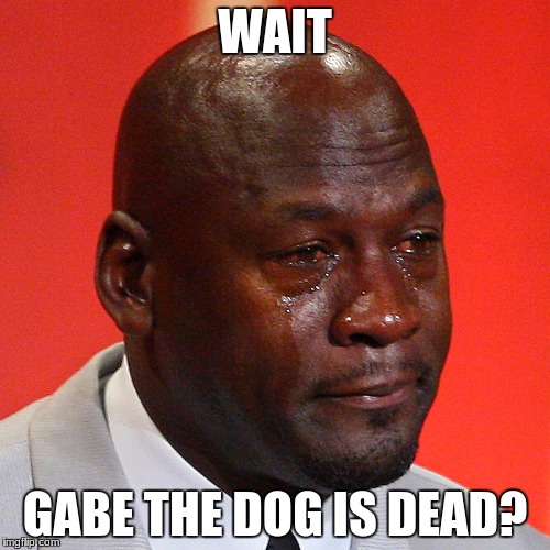Michael Jordan Crying | WAIT; GABE THE DOG IS DEAD? | image tagged in michael jordan crying | made w/ Imgflip meme maker