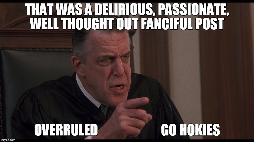 My Cousin Vinny judge | THAT WAS A DELIRIOUS, PASSIONATE, WELL THOUGHT OUT FANCIFUL POST; OVERRULED
























GO HOKIES | image tagged in my cousin vinny judge | made w/ Imgflip meme maker