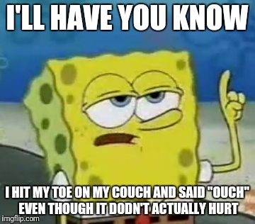 I'll Have You Know Spongebob Meme | I'LL HAVE YOU KNOW; I HIT MY TOE ON MY COUCH AND SAID "OUCH" EVEN THOUGH IT DODN'T ACTUALLY HURT | image tagged in memes,ill have you know spongebob | made w/ Imgflip meme maker