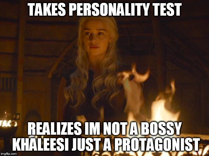 Daenarys khal council | TAKES PERSONALITY TEST; REALIZES IM NOT A BOSSY KHALEESI JUST A PROTAGONIST | image tagged in daenarys khal council | made w/ Imgflip meme maker