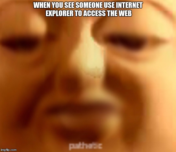 WHEN YOU SEE SOMEONE USE INTERNET EXPLORER TO ACCESS THE WEB | image tagged in pathetic | made w/ Imgflip meme maker