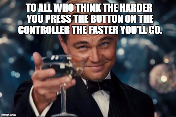 I can't help it! | TO ALL WHO THINK THE HARDER YOU PRESS THE BUTTON ON THE CONTROLLER THE FASTER YOU'LL GO. | image tagged in memes,leonardo dicaprio cheers,gamer | made w/ Imgflip meme maker