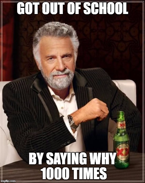 The Most Interesting Man In The World Meme | GOT OUT OF SCHOOL; BY SAYING WHY 1000 TIMES | image tagged in memes,the most interesting man in the world | made w/ Imgflip meme maker