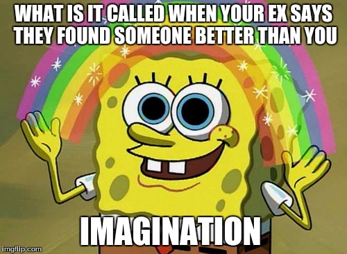 Imagination Spongebob Meme | WHAT IS IT CALLED WHEN YOUR EX SAYS THEY FOUND SOMEONE BETTER THAN YOU; IMAGINATION | image tagged in memes,imagination spongebob | made w/ Imgflip meme maker