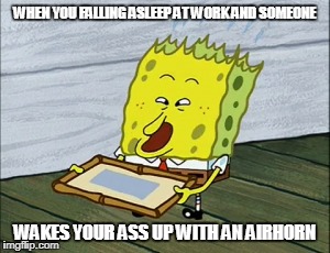 WHEN YOU FALLING ASLEEP AT WORK AND SOMEONE; WAKES YOUR ASS UP WITH AN AIRHORN | image tagged in spongebob | made w/ Imgflip meme maker