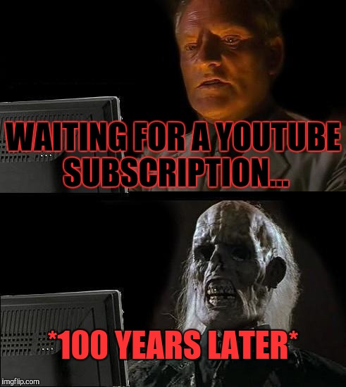 I'll Just Wait Here Meme | WAITING FOR A YOUTUBE SUBSCRIPTION... *100 YEARS LATER* | image tagged in memes,ill just wait here | made w/ Imgflip meme maker