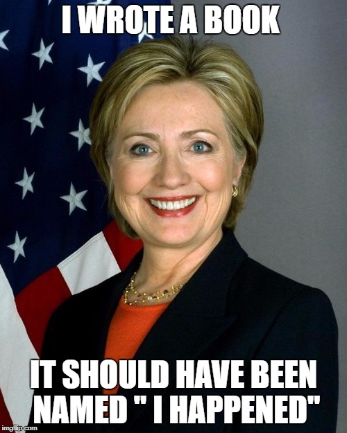 Hillary Clinton Meme | I WROTE A BOOK; IT SHOULD HAVE BEEN NAMED " I HAPPENED" | image tagged in memes,hillary clinton | made w/ Imgflip meme maker