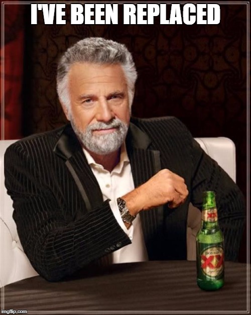 The Most Interesting Man In The World Meme | I'VE BEEN REPLACED | image tagged in memes,the most interesting man in the world | made w/ Imgflip meme maker