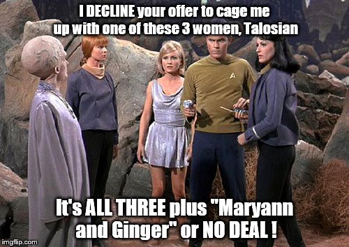 Pike's Deal | I DECLINE your offer to cage me up with one of these 3 women, Talosian; It's ALL THREE plus "Maryann and Ginger" or NO DEAL ! | image tagged in star trek | made w/ Imgflip meme maker